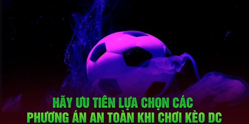 Hãy ưu tiên lựa chọn các phương án an toàn khi chơi kèo DC