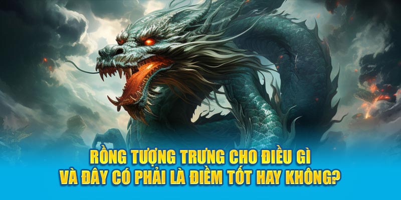 Rồng tượng trưng cho điều gì và đây có phải là điềm tốt hay không?