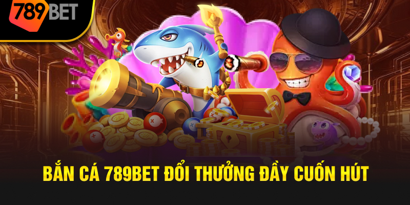 Bắn cá 789BET đổi thưởng đầy cuốn hút