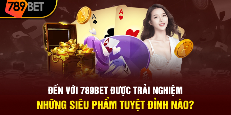 Đến với 789BET sẽ được trải nghiệm những sản phẩm tuyệt đỉnh nào?